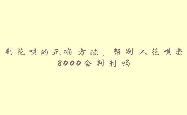 刷花呗的正确方法,帮别人花呗套8000会判刑吗 刷花呗的正确方法,帮别人花呗套8000会判刑吗