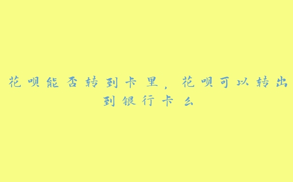 花呗能否转到卡里,花呗可以转出到银行卡么 花呗能否转到卡里,花呗可以转出到银行卡么