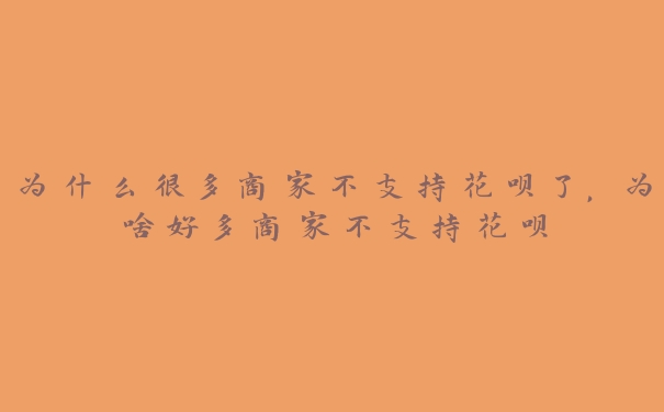 为什么很多商家不支持花呗了,为啥好多商家不支持花呗 为什么很多商家不支持花呗了,为啥好多商家不支持花呗