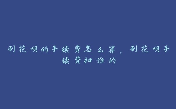 刷花呗的手续费怎么算，刷花呗手续费扣谁的
