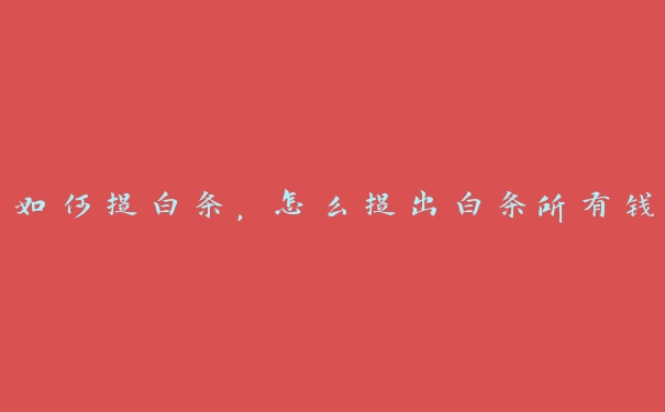如何提白条,怎么提出白条所有钱 如何提白条,怎么提出白条所有钱