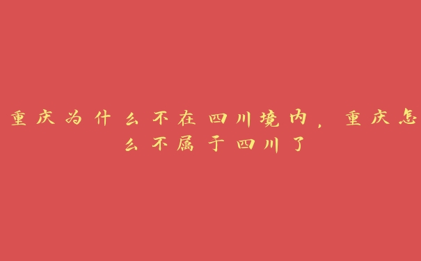 重庆为什么不在四川境内,重庆怎么不属于四川了 重庆为什么不在四川境内,重庆怎么不属于四川了