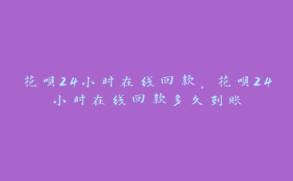 花呗24小时在线回款,花呗24小时在线回款多久到账 花呗24小时在线回款,花呗24小时在线回款多久到账