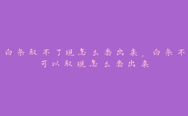 白条取不了现怎么套出来，白条不可以取现怎么套出来