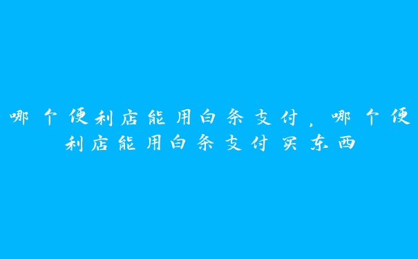 哪个便利店能用白条支付,哪个便利店能用白条支付买东西 哪个便利店能用白条支付,哪个便利店能用白条支付买东西