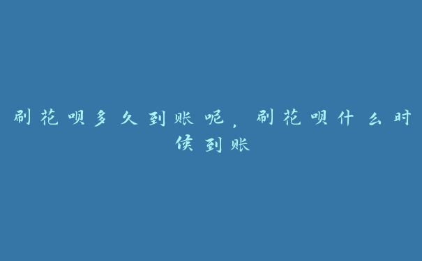 刷花呗多久到账呢,刷花呗什么时候到账 刷花呗多久到账呢,刷花呗什么时候到账