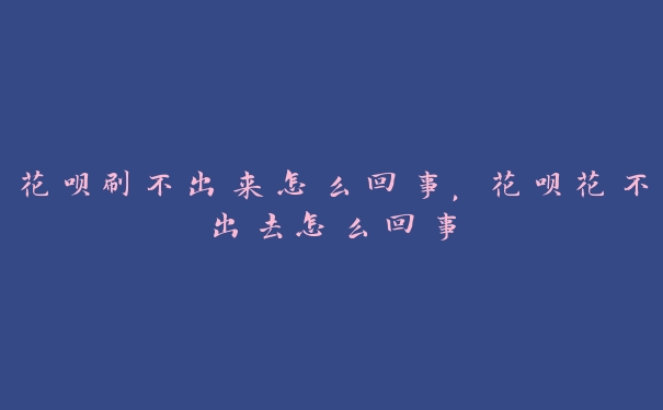 花呗刷不出来怎么回事,花呗花不出去怎么回事 花呗刷不出来怎么回事,花呗花不出去怎么回事