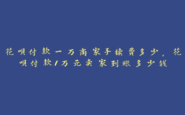 花呗付款一万商家手续费多少,花呗付款1万元卖家到账多少钱 花呗付款一万商家手续费多少,花呗付款1万元卖家到账多少钱