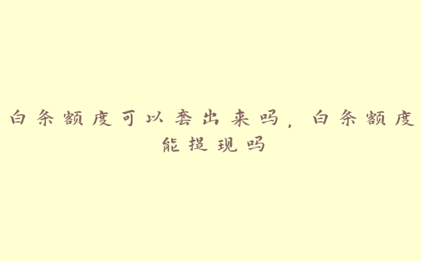白条额度可以套出来吗,白条额度能提现吗 白条额度可以套出来吗,白条额度能提现吗