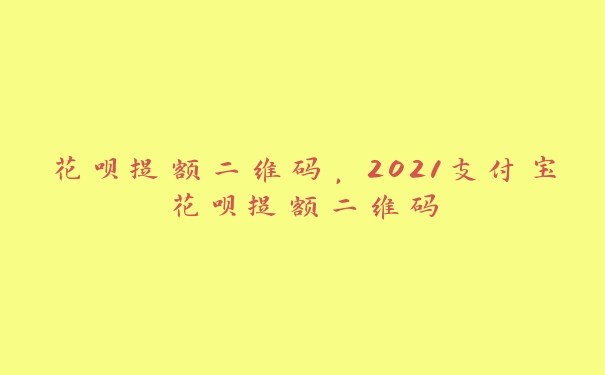 花呗提额二维码,2021支付宝花呗提额二维码 花呗提额二维码,2021支付宝花呗提额二维码