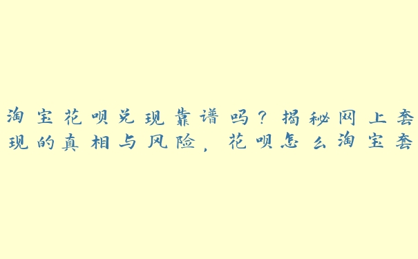 淘宝花呗兑现靠谱吗?揭秘网上套取的真相与风险,花呗怎么淘宝套出现金 淘宝花呗兑现靠谱吗?揭秘网上套取的真相与风险,花呗怎么淘宝套出现金