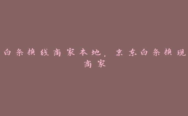 白条换线商家本地,京东白条换现商家 白条换线商家本地,京东白条换现商家