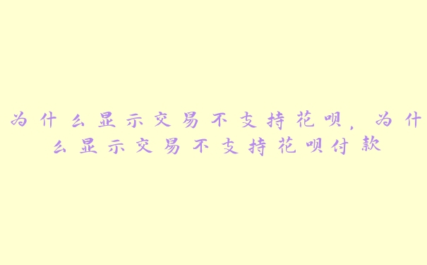 为什么显示交易不支持花呗,为什么显示交易不支持花呗付款 为什么显示交易不支持花呗,为什么显示交易不支持花呗付款