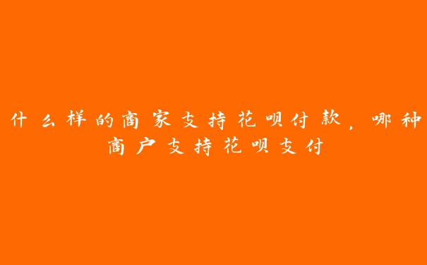 什么样的商家支持花呗付款,哪种商户支持花呗支付 什么样的商家支持花呗付款,哪种商户支持花呗支付