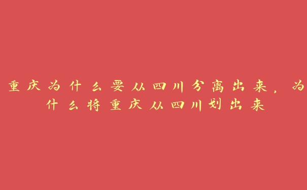重庆为什么要从四川分离出来,为什么将重庆从四川划出来 重庆为什么要从四川分离出来,为什么将重庆从四川划出来