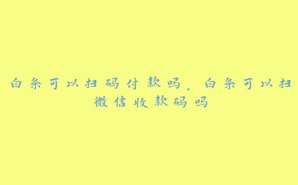 白条可以扫码付款吗，白条可以扫微信收款码吗