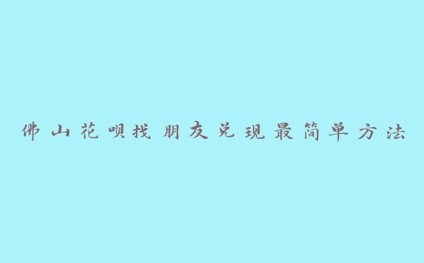 佛山花呗找朋友兑现最简单方法 佛山花呗找朋友兑现最简单方法