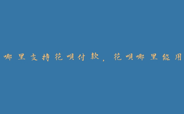 哪里支持花呗付款，花呗哪里能用