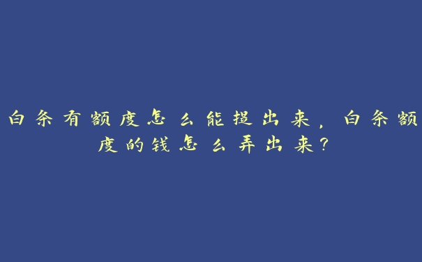 白条有额度怎么能提出来,白条额度的钱怎么弄出来? 白条有额度怎么能提出来,白条额度的钱怎么弄出来?