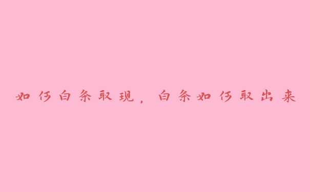 如何白条取现,白条如何取出来 如何白条取现,白条如何取出来