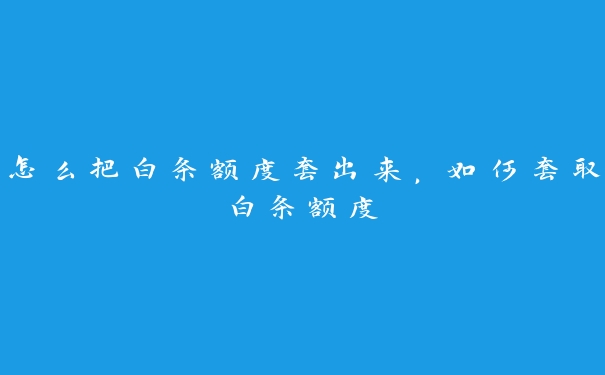 怎么把白条额度套出来，如何套取白条额度