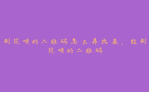 刷花呗的二维码怎么弄出来，能刷花呗的二维码