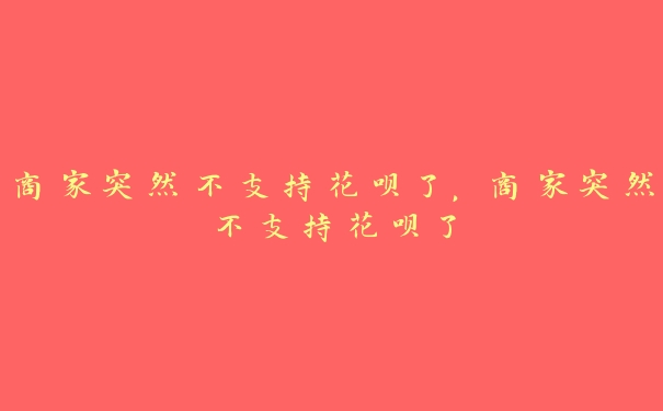 商家突然不支持花呗了,商家突然不支持花呗了 商家突然不支持花呗了,商家突然不支持花呗了