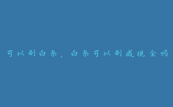 可以刷白条,白条可以刷成现金吗 可以刷白条,白条可以刷成现金吗