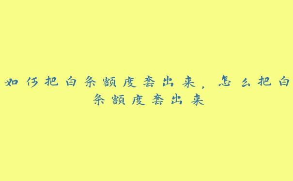 如何把白条额度套出来,怎么把白条额度套出来 如何把白条额度套出来,怎么把白条额度套出来