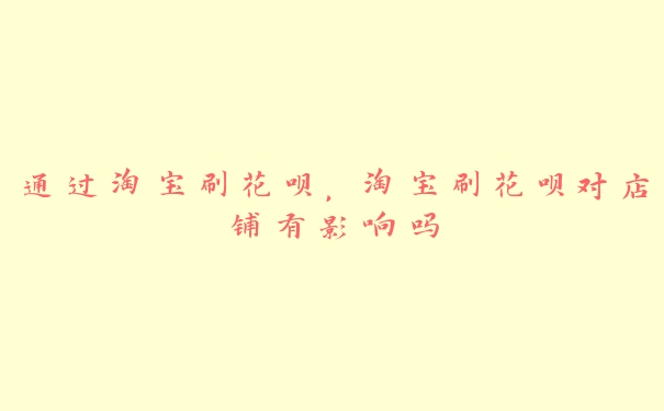 通过淘宝刷花呗,淘宝刷花呗对店铺有影响吗 通过淘宝刷花呗,淘宝刷花呗对店铺有影响吗