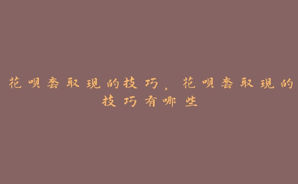 花呗套取现的技巧，花呗套取现的技巧有哪些