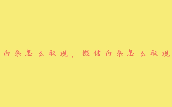 白条怎么取现,微信白条怎么取现 白条怎么取现,微信白条怎么取现