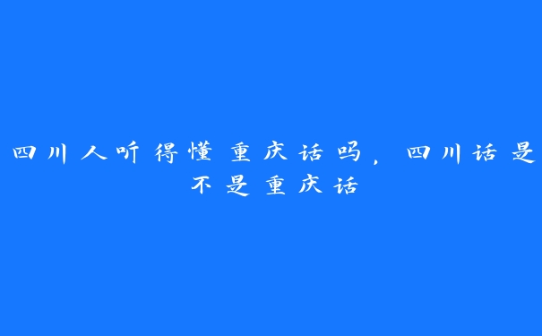 四川人听得懂重庆话吗,四川话是不是重庆话 四川人听得懂重庆话吗,四川话是不是重庆话