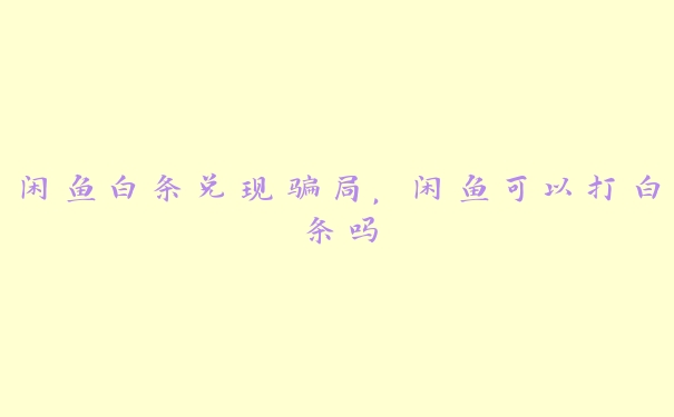 闲鱼白条兑现骗局,闲鱼可以打白条吗 闲鱼白条兑现骗局,闲鱼可以打白条吗