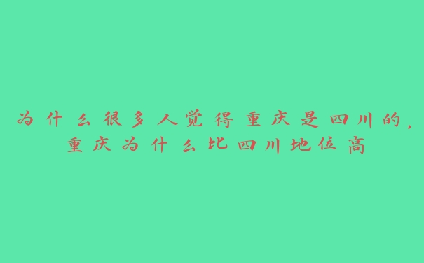 为什么很多人觉得重庆是四川的,重庆为什么比四川地位高 为什么很多人觉得重庆是四川的,重庆为什么比四川地位高