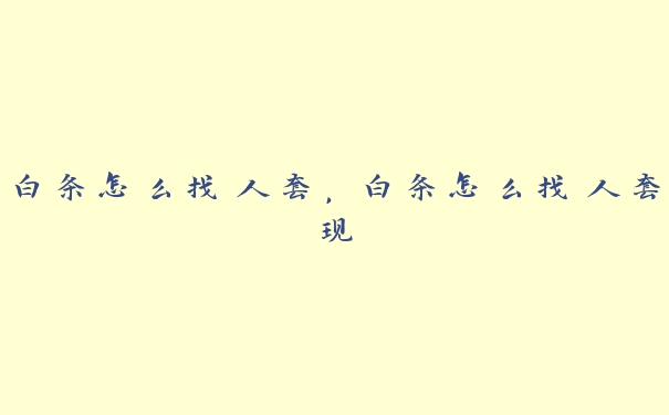 白条怎么找人套,白条怎么找人套现 白条怎么找人套,白条怎么找人套现