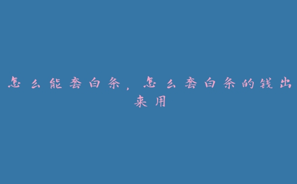 怎么能套白条,怎么套白条的钱出来用 怎么能套白条,怎么套白条的钱出来用