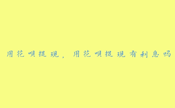 用花呗提现,用花呗提现有利息吗 用花呗提现,用花呗提现有利息吗
