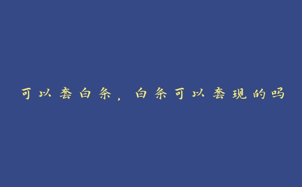 可以套白条,白条可以套现的吗 可以套白条,白条可以套现的吗