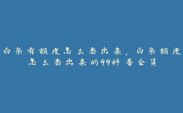 白条有额度怎么套出来，白条额度怎么套出来的99科普会员