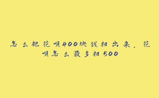 怎么把花呗400块钱扫出来,花呗怎么最多扫500 怎么把花呗400块钱扫出来,花呗怎么最多扫500