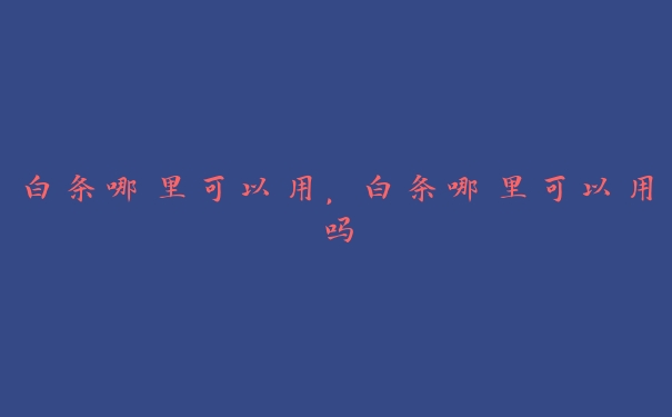 白条哪里可以用,白条哪里可以用吗 白条哪里可以用,白条哪里可以用吗