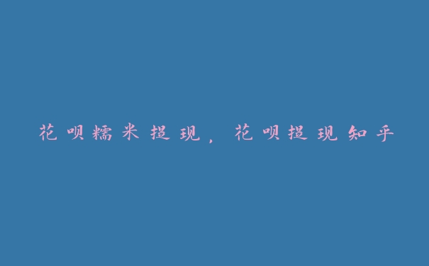 花呗糯米提现,花呗提现知乎 花呗糯米提现,花呗提现知乎