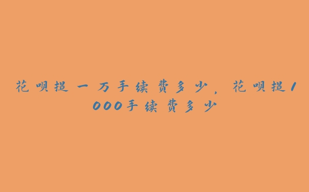 花呗提一万手续费多少,花呗提1000手续费多少 花呗提一万手续费多少,花呗提1000手续费多少
