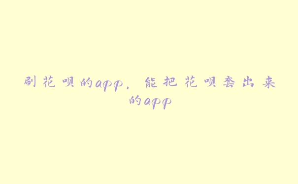 刷花呗的app,能把花呗套出来的app 刷花呗的app,能把花呗套出来的app