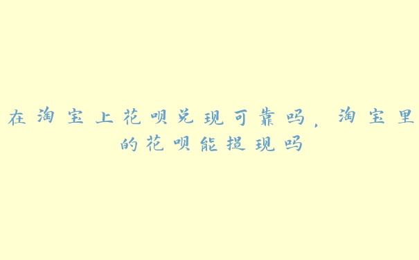在淘宝上花呗兑现可靠吗,淘宝里的花呗能提现吗 在淘宝上花呗兑现可靠吗,淘宝里的花呗能提现吗