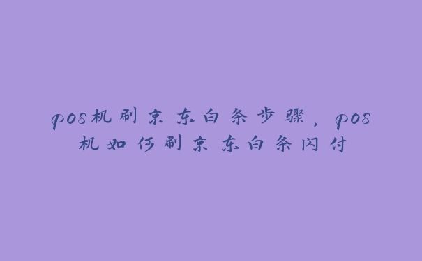 pos机刷京东白条步骤,pos机如何刷京东白条闪付 pos机刷京东白条步骤,pos机如何刷京东白条闪付