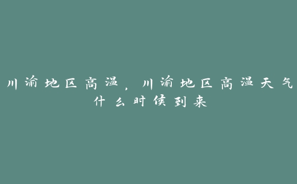 川渝地区高温,川渝地区高温天气什么时候到来 川渝地区高温,川渝地区高温天气什么时候到来