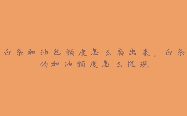 白条加油包额度怎么套出来,白条的加油额度怎么提现 白条加油包额度怎么套出来,白条的加油额度怎么提现