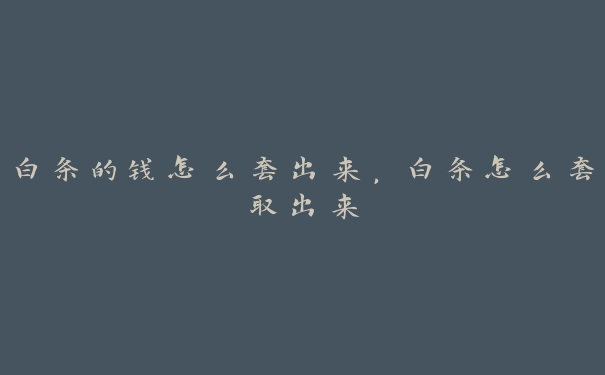 白条的钱怎么套出来,白条怎么套取出来 白条的钱怎么套出来,白条怎么套取出来